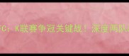 仁川联队vs大邱FCK联赛争冠关键战深度两队战术与争冠前景