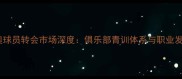 中国国奥球员转会市场深度俱乐部青训体系与职业发展路径