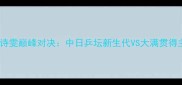 平野美宇VS刘诗雯巅峰对决中日乒坛新生代VS大满贯得主的世纪之战