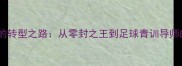 德国传奇门将卡恩的转型之路从零封之王到足球青训导师的技术与理念革新
