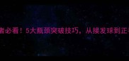 业余乒乓球爱好者必看5大瓶颈突破技巧从接发球到正手弧圈球全面升级