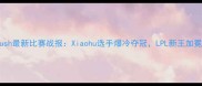 赛事速递Krush最新比赛战报Xiaohu选手爆冷夺冠LPL新王加冕三大亮点