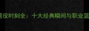 NBA传奇球星退役时刻全十大经典瞬间与职业篮球发展启示录