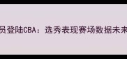 台北球员登陆CBA选秀表现赛场数据未来挑战全