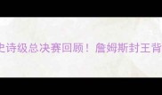 骑士VS勇士史诗级总决赛回顾詹姆斯封王背后的7大高光时刻