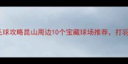 昆山室外羽毛球攻略昆山周边10个宝藏球场推荐打羽毛球必看