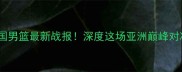 中国男篮VS泰国男篮最新战报深度这场亚洲巅峰对决的胜负关键
