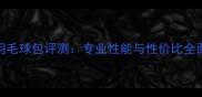 尤尼克斯新款羽毛球包评测专业性能与性价比全面附选购指南