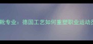 德国乒乓球战靴专业德国工艺如何重塑职业运动员的运动表现