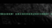 新疆男篮主场燃爆CBA常规赛坐拥主场优势能否逆转积分榜颓势关键战数据解读