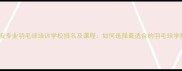 西安专业羽毛球培训学校排名及课程如何选择最适合的羽毛球学校