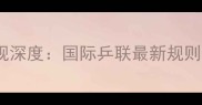 乒乓球赛事抽签新规深度国际乒联最新规则与实战技巧全指南
