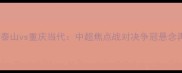 山东泰山vs重庆当代中超焦点战对决争冠悬念再起
