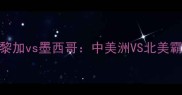 世界杯预选赛燃爆哥斯达黎加vs墨西哥中美洲VS北美霸主战术博弈与历史恩怨全