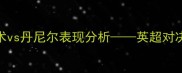 赛季焦点战里克福克斯战术vs丹尼尔表现分析英超对决中的攻防数据与关键转折点