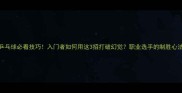 乒乓球必看技巧入门者如何用这3招打破幻觉职业选手的制胜心法