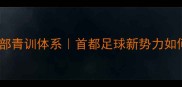 北京球员俱乐部青训体系首都足球新势力如何培养职业新星