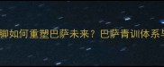 加维佩德里领衔西班牙国脚如何重塑巴萨未来巴萨青训体系与西班牙足球基因的完美融合