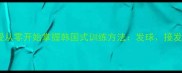 韩国乒乓球队员亲授从零开始掌握韩国式训练方法发球接发球正反手技术全