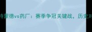 德甲焦点战多特蒙德vs药厂赛季争冠关键战历史对决暗藏三大悬念