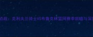焦点战克利夫兰骑士VS布鲁克林篮网赛季前瞻与深度