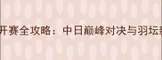 羽毛球日本公开赛全攻略中日巅峰对决与羽坛新星崛起记录
