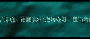 德国vs墨西哥赛后深度德国队3-1逆转夺冠墨西哥门将神扑成焦点