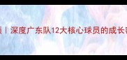 CBA赛季高光回顾深度广东队12大核心球员的成长密码与赛季表现