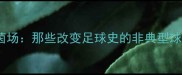 从街头到绿茵场那些改变足球史的非典型球员励志故事