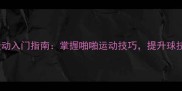 羽毛球运动入门指南掌握啪啪运动技巧提升球技与体能