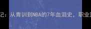 ricci球员逆袭记从青训到NBA的7年血泪史职业篮球的残酷法则