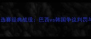 巴西世界杯预选赛经典战役巴西vs韩国争议判罚与战术博弈全