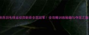 陕西羽毛球运动员斩获全国冠军全攻略训练秘籍与夺冠之路