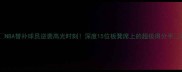 NBA替补球员逆袭高光时刻深度15位板凳席上的超级得分手