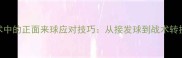 双打战术中的正面来球应对技巧从接发球到战术转换的完整
