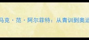 荷兰羽毛球名将马克范阿尔菲特从青训到奥运战场的成长之路