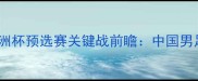 国足vs吉尔吉斯斯坦亚洲杯预选赛关键战前瞻中国男足如何破局保平争胜