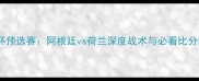 世界杯预选赛阿根廷vs荷兰深度战术与必看比分预测