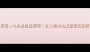 瑞典男足vs乌克兰推迟赛程官方确认推迟原因及最新动态