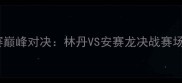 全英羽毛球公开赛巅峰对决林丹VS安赛龙决战赛场林家军再创历史