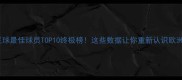 欧洲足球最佳球员TOP10终极榜这些数据让你重新认识欧洲足坛