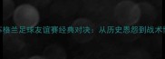 英格兰vs苏格兰足球友谊赛经典对决从历史恩怨到战术博弈的全面