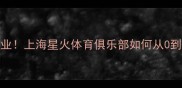 退役球员转型创业上海星火体育俱乐部如何从0到1打造冠军基因