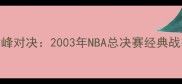 姚麦巅峰对决2003年NBA总决赛经典战役深度