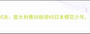U20世界杯预选赛巅峰对决意大利青训铁骑VS日本樱花少年战术博弈与青春风暴全