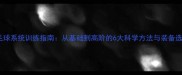 羽毛球系统训练指南从基础到高阶的6大科学方法与装备选择