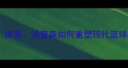 勇士队五大战术位置库里汤普森如何重塑现代篮球深度赛季攻防体系