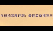 Tuttle乒乓球拍深度评测最佳装备推荐与选购指南