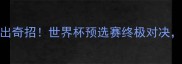 国足vs乌拉圭前瞻里皮再出奇招世界杯预选赛终极对决这3大看点让你熬夜不亏