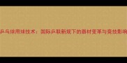 乒乓球用球技术国际乒联新规下的器材变革与竞技影响